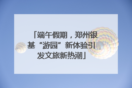 端午假期，郑州银基“游园”新体验引发文旅新热潮